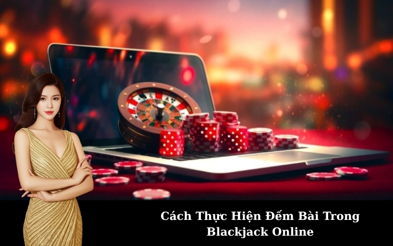 Cách Thực Hiện Đếm Bài Trong Blackjack Online