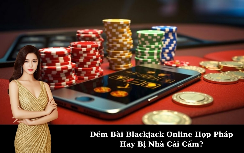 Đếm Bài Blackjack Online Hợp Pháp Hay Bị Nhà Cái Cấm?