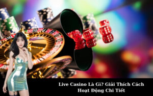 Live Casino Là Gì? Giải Thích Cách Hoạt Động Chi Tiết