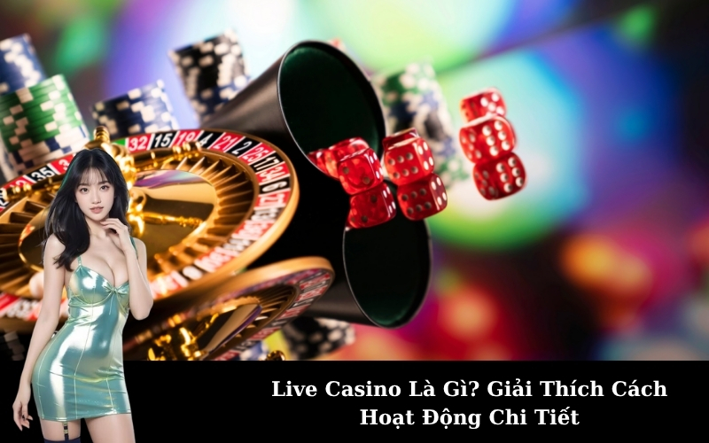 Live Casino Là Gì? Giải Thích Cách Hoạt Động Chi Tiết